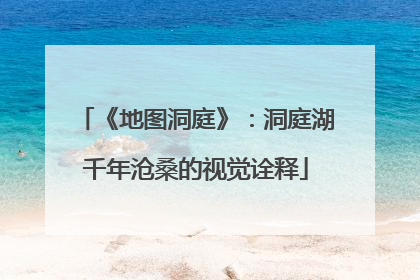 《地图洞庭》：洞庭湖千年沧桑的视觉诠释