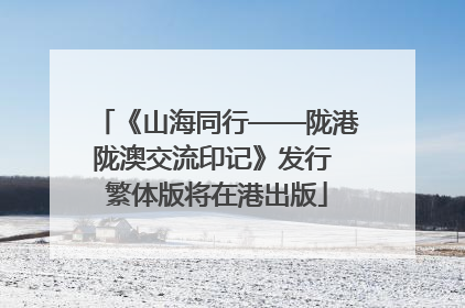 《山海同行——陇港陇澳交流印记》发行 繁体版将在港出版