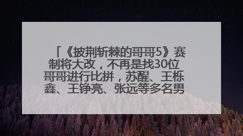 《披荆斩棘的哥哥5》赛制将大改，不再是找30位哥哥进行比拼，苏醒、王栎鑫、王铮亮、张远等多名男团选手被曝将参加