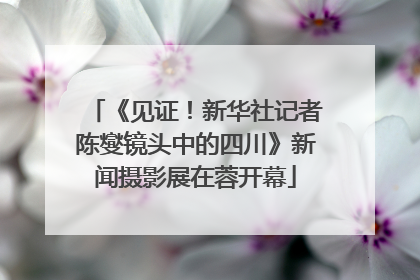 《见证！新华社记者陈燮镜头中的四川》新闻摄影展在蓉开幕