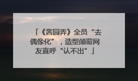 《酱园弄》全员“去偶像化”，造型颠覆网友直呼“认不出”