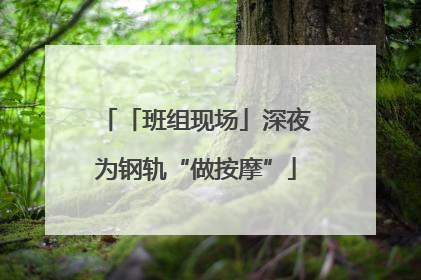 「班组现场」深夜为钢轨“做按摩”