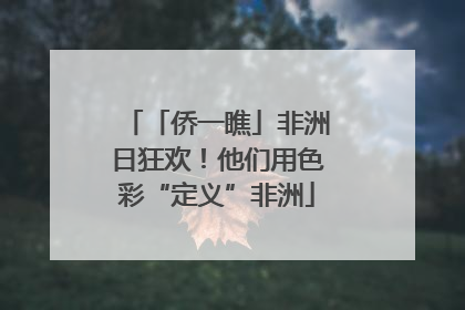 「侨一瞧」非洲日狂欢！他们用色彩“定义”非洲