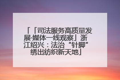 「司法服务高质量发展·媒体一线观察」浙江绍兴：法治“针脚”绣出纺织新天地