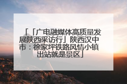 「广电融媒体高质量发展陕西采访行」陕西汉中市：徐家坪铁路风情小镇 出站就是景区