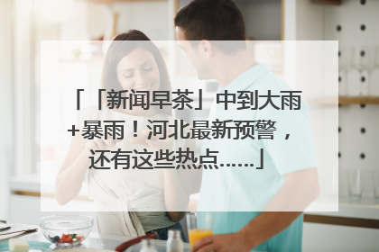 「新闻早茶」中到大雨+暴雨！河北最新预警，还有这些热点……