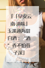 「早安云南·滇味」玉溪通海甜白酒：“酒”香不怕巷子深