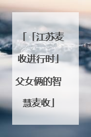「江苏麦收进行时」父女俩的智慧麦收