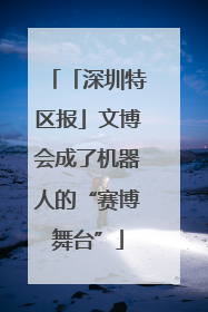 「深圳特区报」文博会成了机器人的“赛博舞台”