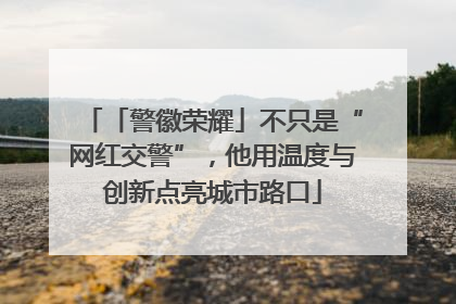「警徽荣耀」不只是“网红交警”，他用温度与创新点亮城市路口