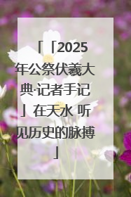 「2025年公祭伏羲大典·记者手记」在天水 听见历史的脉搏