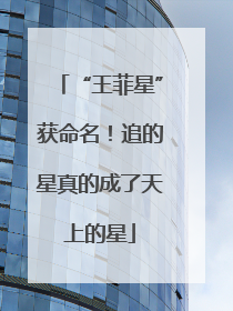 “王菲星”获命名！追的星真的成了天上的星