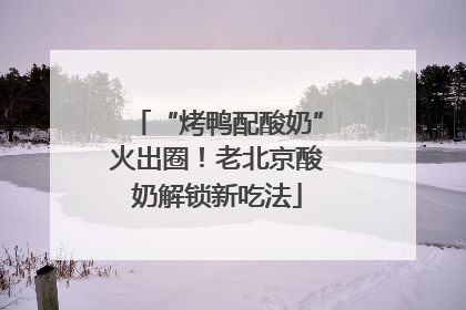“烤鸭配酸奶”火出圈！老北京酸奶解锁新吃法