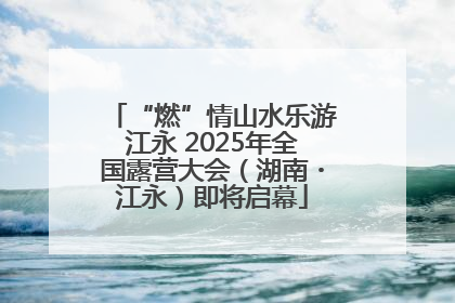 “燃”情山水乐游江永 2025年全国露营大会（湖南・江永）即将启幕