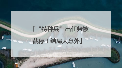 “特种兵”出任务被截停！结局太意外