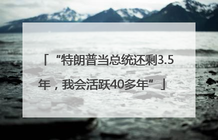 “特朗普当总统还剩3.5年，我会活跃40多年”
