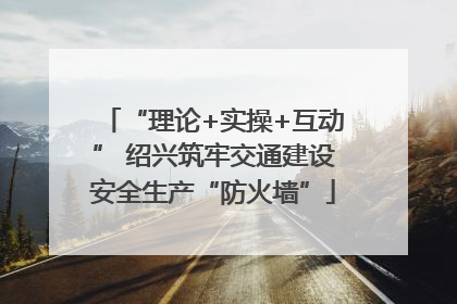 “理论+实操+互动” 绍兴筑牢交通建设安全生产“防火墙”