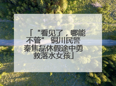 “看见了，哪能不管” 铜川民警秦焦磊休假途中勇救落水女孩