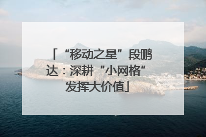 “移动之星”段鹏达：深耕“小网格” 发挥大价值