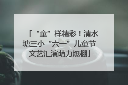 “童”样精彩！清水塘三小“六一”儿童节文艺汇演萌力爆棚