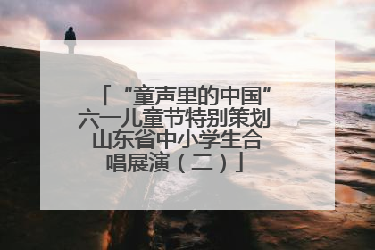 “童声里的中国”六一儿童节特别策划 山东省中小学生合唱展演（二）