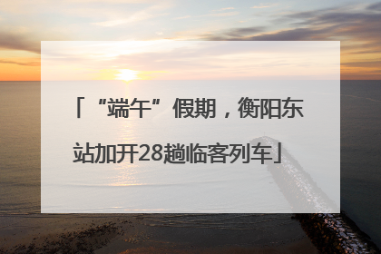 “端午”假期，衡阳东站加开28趟临客列车