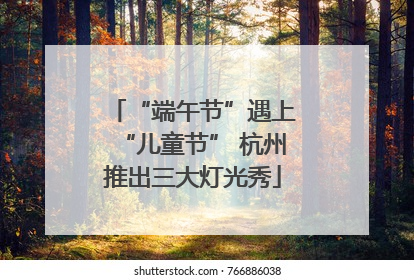 “端午节”遇上“儿童节” 杭州推出三大灯光秀