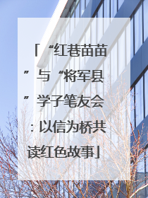 “红巷苗苗”与“将军县”学子笔友会：以信为桥共读红色故事