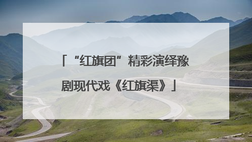 “红旗团”精彩演绎豫剧现代戏《红旗渠》