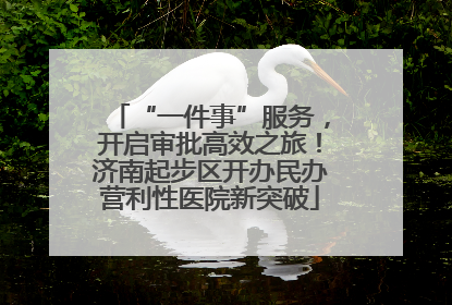 “一件事”服务，开启审批高效之旅！济南起步区开办民办营利性医院新突破