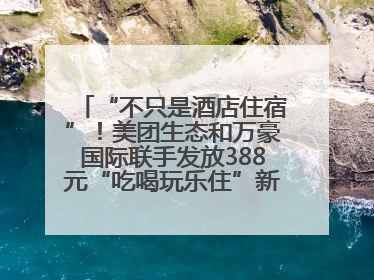 “不只是酒店住宿”！美团生态和万豪国际联手发放388元“吃喝玩乐住”新会员礼包
