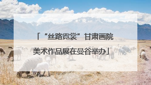 “丝路霓裳”甘肃画院美术作品展在曼谷举办