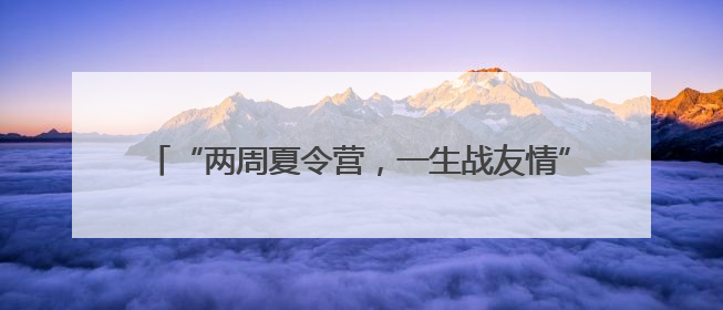 “两周夏令营，一生战友情”！老兵：最看不得这场面……