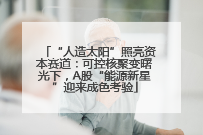 “人造太阳”照亮资本赛道：可控核聚变曙光下，A股“能源新星”迎来成色考验