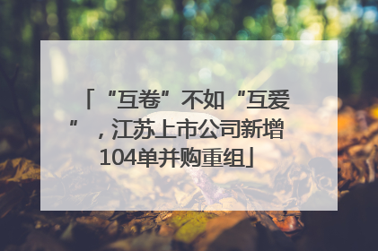 “互卷”不如“互爱”，江苏上市公司新增104单并购重组