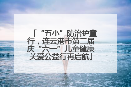 “五小”防治护童行，连云港市第二届庆“六一”儿童健康关爱公益行再启航