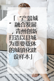 “产景城”融合发展，青州创新打造以县城为重要载体的城镇化建设样本