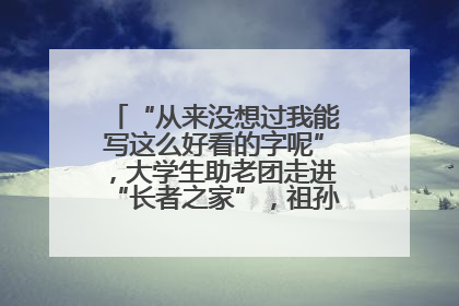 “从来没想过我能写这么好看的字呢”，大学生助老团走进“长者之家”，祖孙氛围感拉满