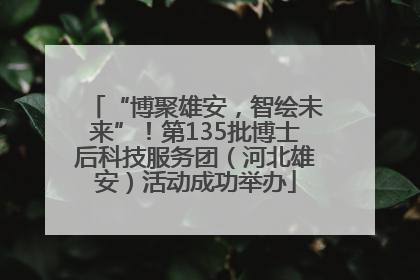 “博聚雄安，智绘未来”！第135批博士后科技服务团（河北雄安）活动成功举办