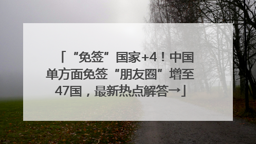“免签”国家+4！中国单方面免签“朋友圈”增至47国，最新热点解答→