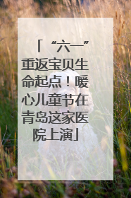 “六一”重返宝贝生命起点！暖心儿童节在青岛这家医院上演