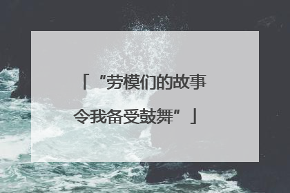 “劳模们的故事令我备受鼓舞”
