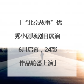 “北京故事”优秀小剧场剧目展演6月启幕，24部作品轮番上演