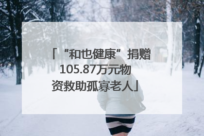 “和也健康”捐赠105.87万元物资救助孤寡老人