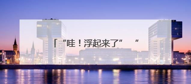 “哇！浮起来了” “国之重器”点燃科学梦