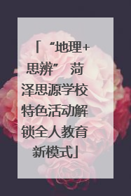 “地理+思辨” 菏泽思源学校特色活动解锁全人教育新模式