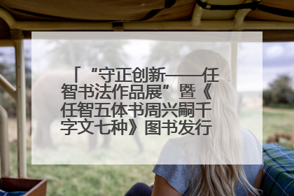 “守正创新——任智书法作品展”暨《任智五体书周兴嗣千字文七种》图书发行仪式在京举