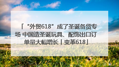 “外贸618”成了圣诞备货专场 中国造圣诞玩具、配饰出口订单量大幅增长丨变革618