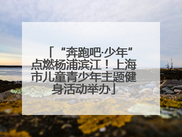 “奔跑吧·少年”点燃杨浦滨江！上海市儿童青少年主题健身活动举办