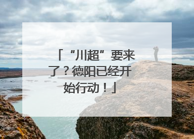 “川超”要来了？德阳已经开始行动！
